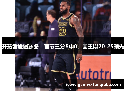 开拓者遭遇寒冬，首节三分8中0，国王以20-25领先