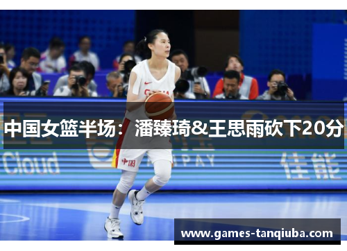 中国女篮半场：潘臻琦&王思雨砍下20分