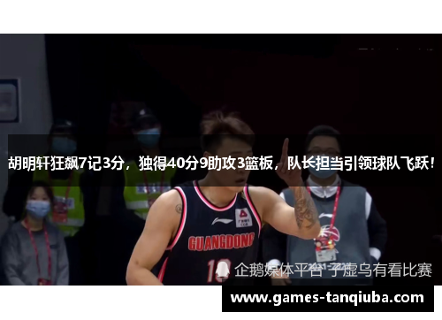 胡明轩狂飙7记3分，独得40分9助攻3篮板，队长担当引领球队飞跃！