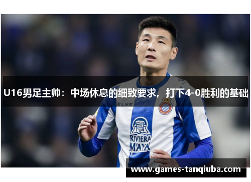 U16男足主帅：中场休息的细致要求，打下4-0胜利的基础