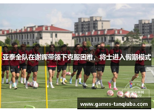 亚泰全队在谢晖带领下克服困难，将士进入假期模式