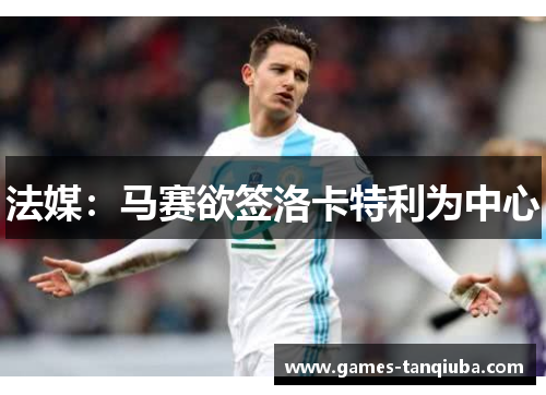 法媒：马赛欲签洛卡特利为中心